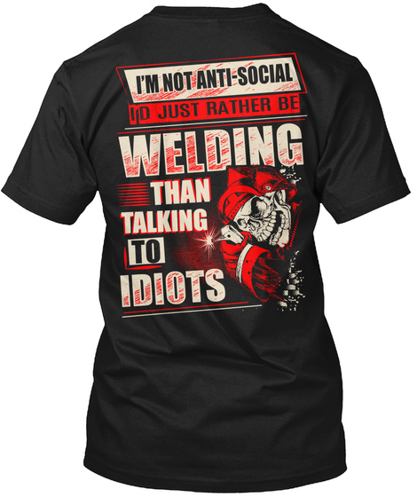 I'm Not Anti Social I'd Just Rather Be Welding Than Talking To Idiots Black T-Shirt Back