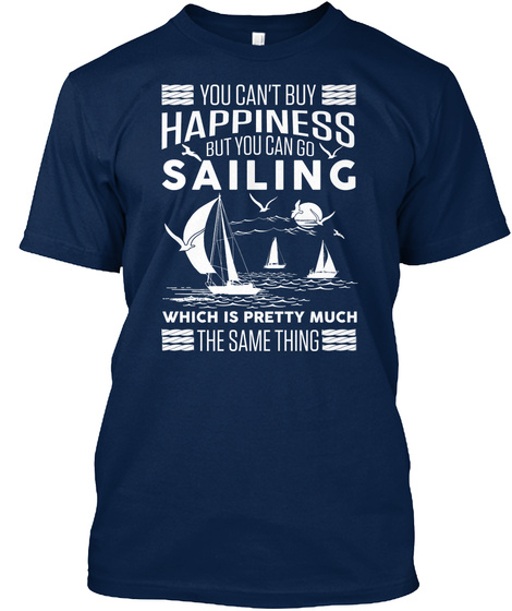 You Can't Buy Happiness But You Can Go Sailing Which Is Pretty Much The Same Thing Navy T-Shirt Front