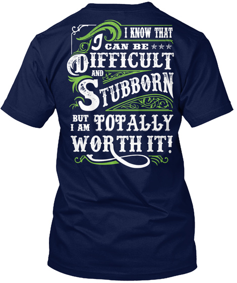  I Know That I Can Be Difficult And Stubborn But I Am Totally Worth It! Navy T-Shirt Back