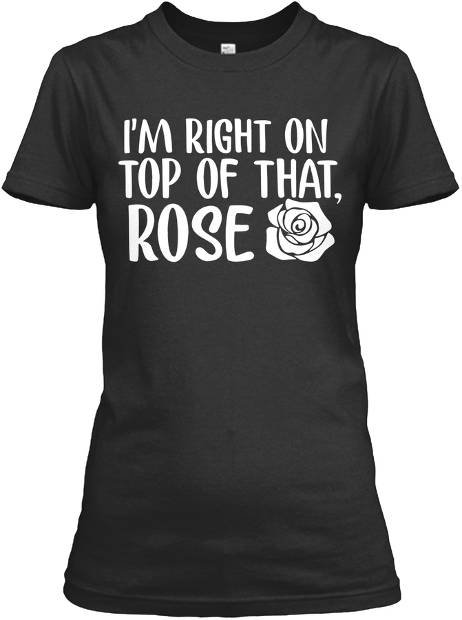 Im Right On Top Of That Rose Shirt Unisex Tshirt
