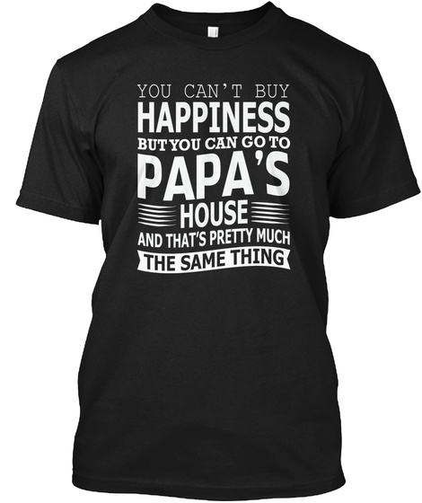 You Cant Buy Happiness But You Can Go To Papas House And Thats Pretty Much The Same Thing Black T-Shirt Front