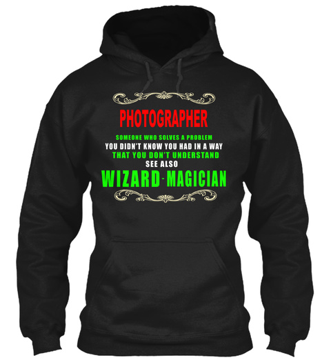 Photographer Someone Who Solves A Problem You Didn't Know You Had In A Way That You Don't Understand See Also Wizard.... Black T-Shirt Front