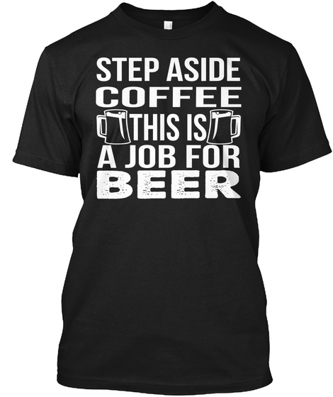 Step Aside Coffee This Is A Job For Beer Black T-Shirt Front