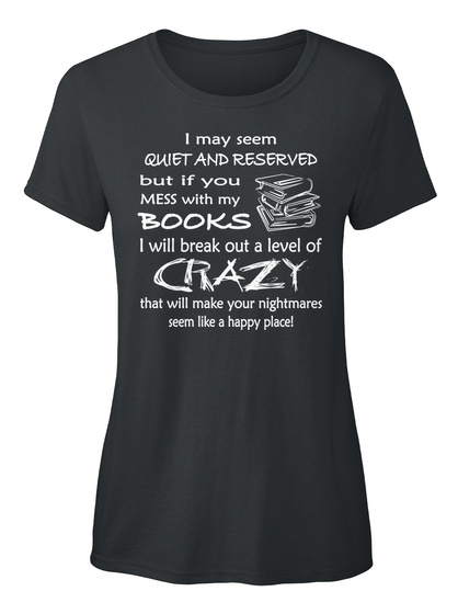 I May Seem Quiet And Reserved But If You Mess With My Books I Will Break Out A Level Of Crazy That Will Make Your... Black T-Shirt Front