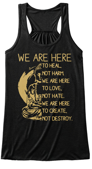 We Are Here To Heal Not Harm We Are Here To Love Not Hate We Are Here To Create Not Destroy Black T-Shirt Front