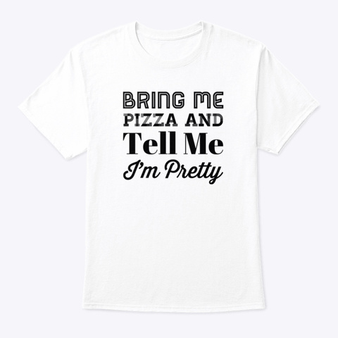Bring Me Pizza And Tell Me I'm Pretty White T-Shirt Front