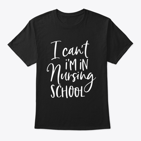 I Cant Im In Nursing School Nurse Gift Black T-Shirt Front