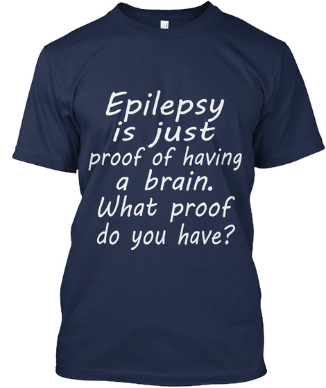 Epilepsy Is Just Proof Of Having A Brain What Proof Do You Have Navy T-Shirt Front
