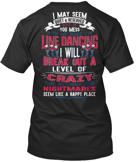 I May Seem Quiet Reserved But If You Mess With Me While I'm Line Dancing I Will Break Out A Level Of Crazy That Will... Black T-Shirt Back