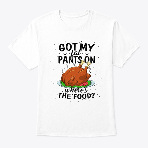 Got Fat Pants On Where Food Turkey White T-Shirt Front
