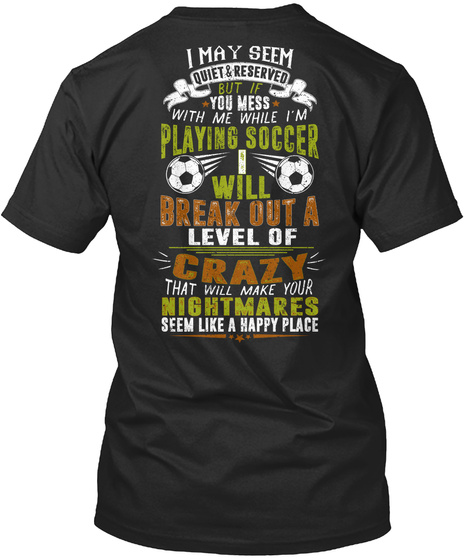I May Seem Quiet But If You Mess With Me While I'm Playing Soccer I Will Break Out A Level Of Crazy That Will Make... Black T-Shirt Back