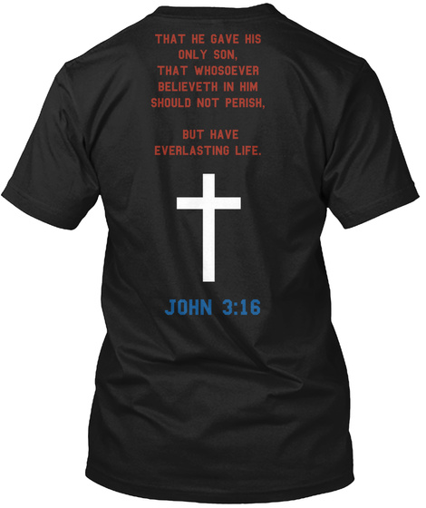 That He Gave His 
Only  Son, 
That Whosoever 
Believeth In Him 
Should Not Perish, 

But Have
 Everlasting Life. John... Black T-Shirt Back
