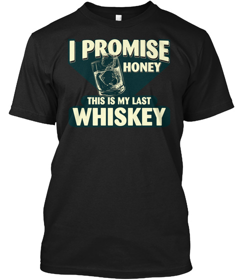 I Promise Honey This Is My Last Whiskey  Black T-Shirt Front
