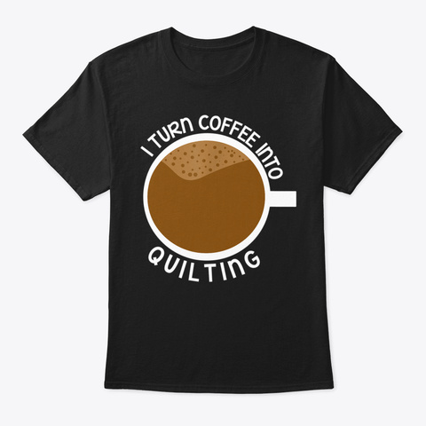 I Turn Coffee Into Quilting Sewing Black T-Shirt Front