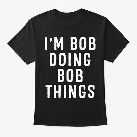 I'm Bob Doing Bob Things Funny Saying Ho Black T-Shirt Front