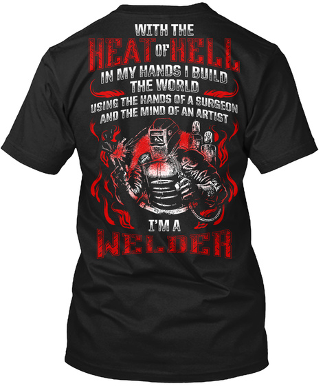 With The Heat Of Hell In My Hands I Build The World Using The Hands Of A Surgeon And The Mind Of An Artist I'm A Welder Black T-Shirt Back