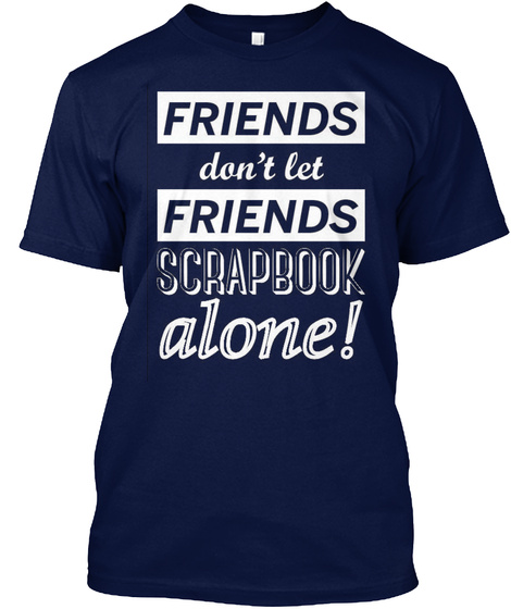 Friends Don't Let Friends Scrapbook Alone! Navy T-Shirt Front