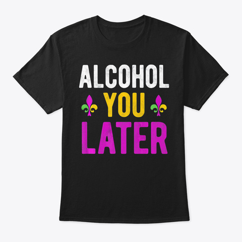 Alcohol You Later Funny Mardi Gras Drink Black T-Shirt Front