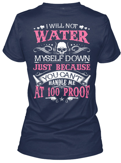 I Will Not Water Myself Down Just Because You Can't Handle Me At 100 Proof Navy T-Shirt Back