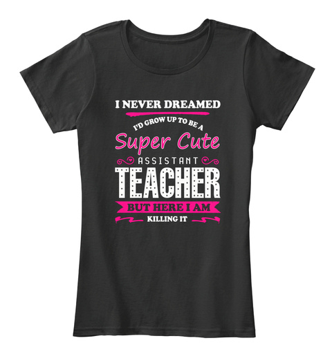 I Never Dreamed Id Grow Up To Be A Super Cute Assistant Teacher But Here I Am Killing It Black T-Shirt Front