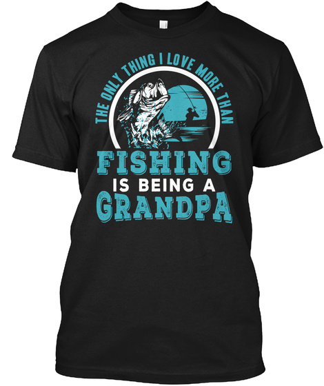 The Only Thing I Love More Than Fishing Is Being A Grandpa  Black T-Shirt Front