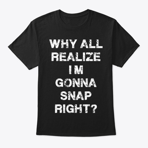 I Am Gonna Snap Funny Shirt Hilarious Black T-Shirt Front