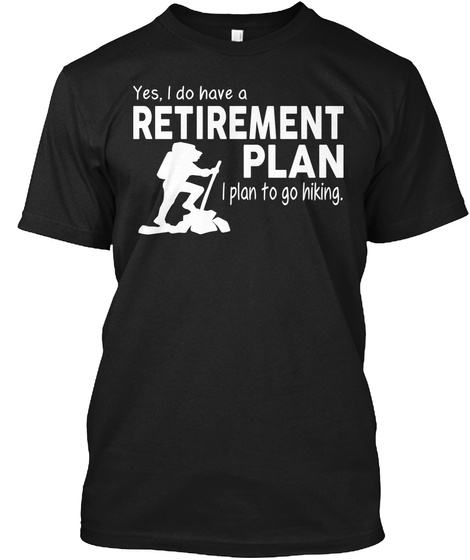 Yes,I Do Have A Retirement Plan I Plan To Go Hiking. Black T-Shirt Front
