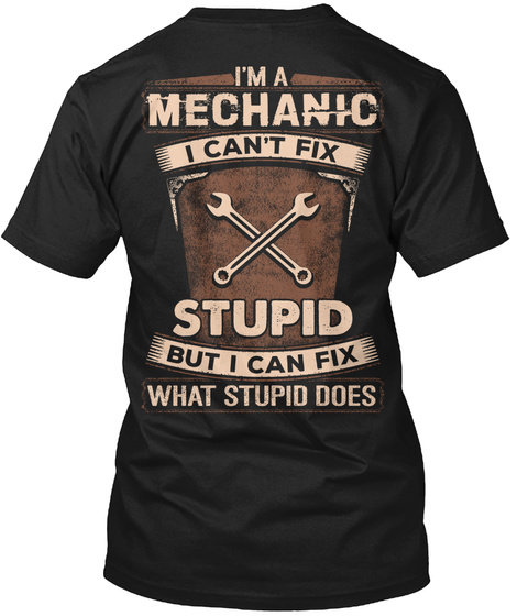 I'm A Mechanic I Can't Fix Stupid But I Can Fix What Stupid Does Black T-Shirt Back