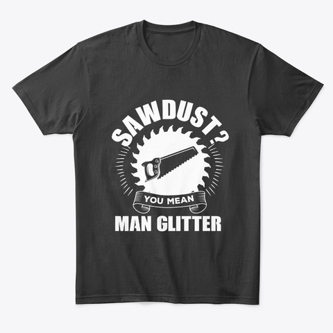 Sawdust? You Mean Man Glitter  Shirt  Black T-Shirt Front