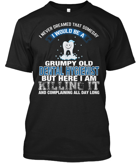I Never Dreamed That Someday I Would Be A Grumpy Old Dental Hygienist But Here I Am Killing It And Complaining All... Black T-Shirt Front