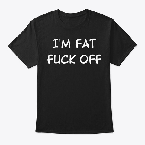 I Am Fat Fuck Off Funny Shirt Hilarious Black Camiseta Front