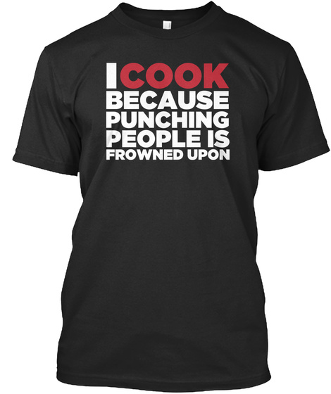 I Cook Because Punching People Is Frowned Upon  Black T-Shirt Front