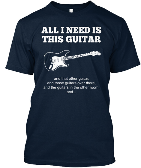 All I Need Is This Guitar And That Other Guitar And Those Guitars Over There And The Guitars In The Other Room And New Navy T-Shirt Front