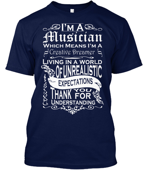 I'm A Musician Which Means I'm A Creative Dreamer Living In A World Of Unrealistic Expectations Thank You For... Navy T-Shirt Front