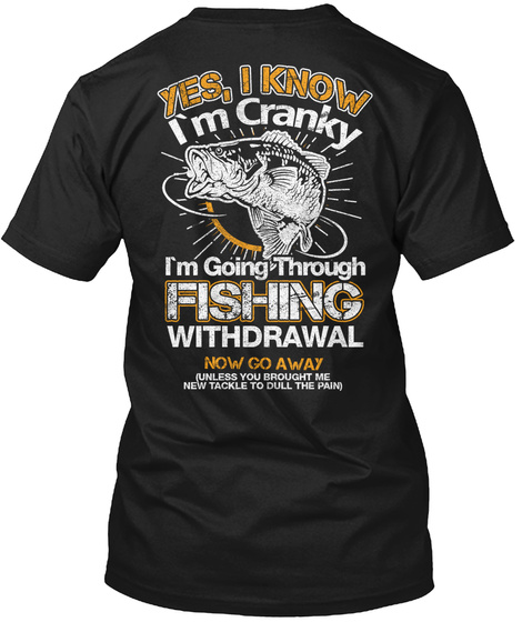  Yes, I Know I'm Cranky I'm Going Through Fishing Withdrawal Now Go Away (Unless You Brought Me New Tackle To Dull... Black T-Shirt Back