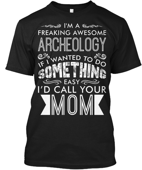 I'm A Freaking Awesome Archeology If I Wanted To Do Something Easy I'd Call Your Mom Black T-Shirt Front