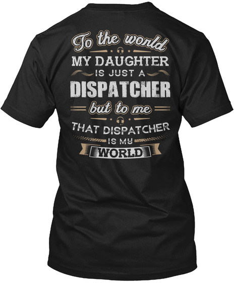  To The World My Daughter Is Just A Dispatcher But To Me That Dispatcher Is My World Black T-Shirt Back