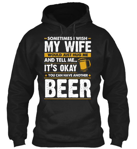Sometimes My Wife Would Just Hug Me And Tell Me.. It's Okay You Can Have Another Beer Black T-Shirt Front