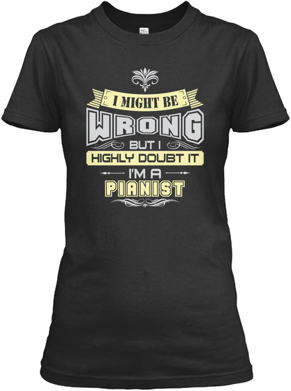 I Might Be Wrong But I Highly Doubt It I'm A Pianist Black T-Shirt Front