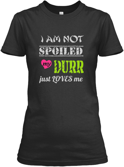 I Am Not Spoiled My Durr Just Loves Me Black T-Shirt Front