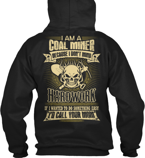Coal Miner I Am A Coal Miner Because I Don't Mind Hardwork If I Wanted To Do Something Easy I'd Call Your Mom Black T-Shirt Back