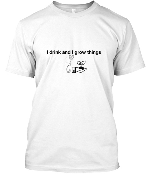 I Drink And I Grow Things White T-Shirt Front