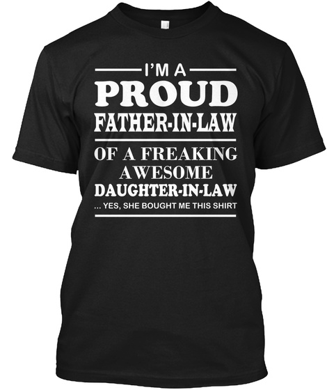 I'm A Proud Father In Law Of A Freaking Awesome Daughter In Law ...Yes, She Bought Me This Shirt Black T-Shirt Front
