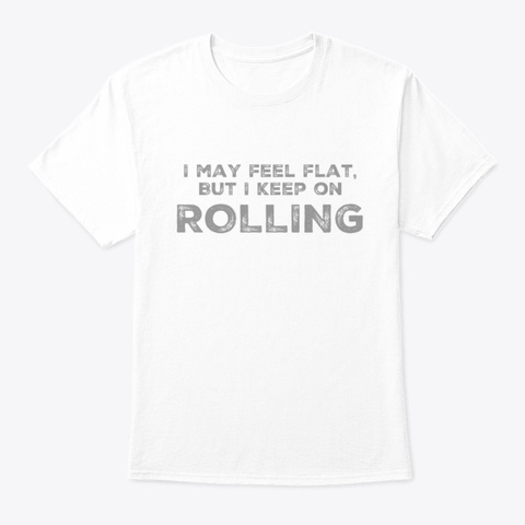 I May Feel Flat, But I Keep On Rolling White T-Shirt Front
