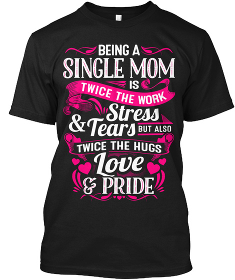 Being A Single Mom Is Twice The Work Stress & Tears But Also Twice The Hugs Love & Pride Black T-Shirt Front