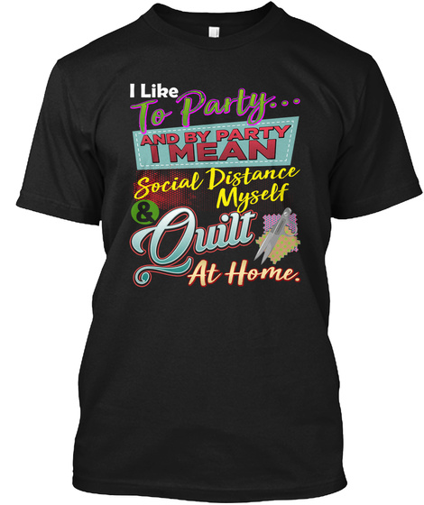I Like To Party...
And By Party I Mean Social Distance Myself Quilt At Home Black T-Shirt Front