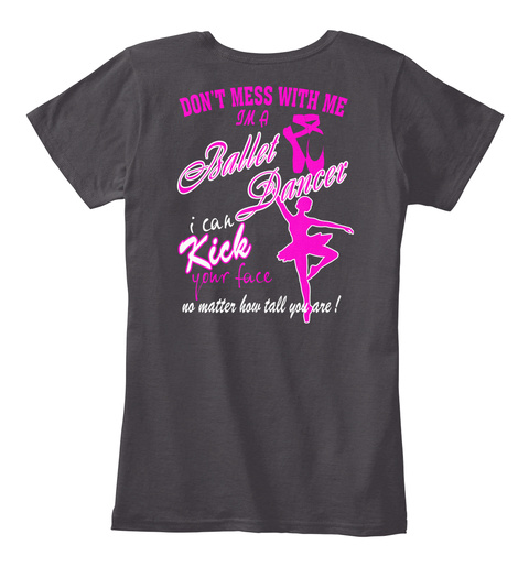 Don't Mess With Me Im A Ballet Dancer I Can Kick Your Face No Matter How Tall You Are! Heathered Charcoal  T-Shirt Back