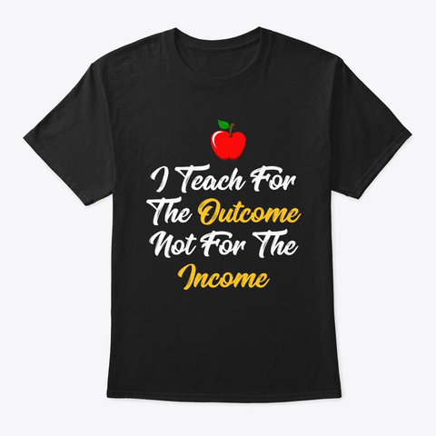 I Teach For The Outcome Not For The  Black T-Shirt Front
