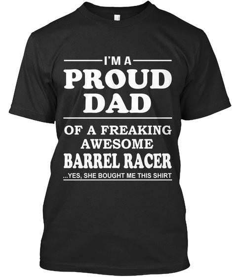 I M A Proud Dad Of A Freaking Awesome Barrel Racer Yes She Bought Me This Shirt Black T-Shirt Front