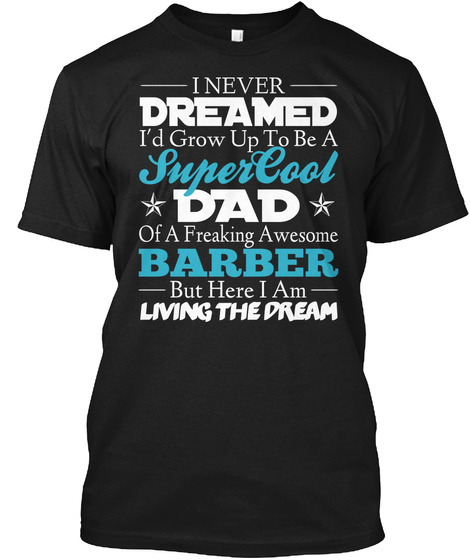 I Never Dreamed I'd Grow Up To Be A Super Cool Dad Of A Freaking Awesome Barber But Here I Am Living The Dream Black T-Shirt Front